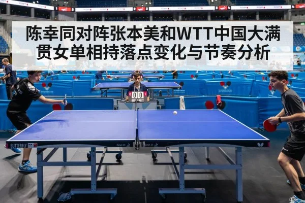 陈幸同对阵张本美和WTT中国大满贯女单相持落点变化与节奏分析