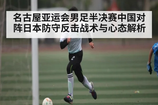 名古屋亚运会男足半决赛中国对阵日本防守反击战术与心态解析