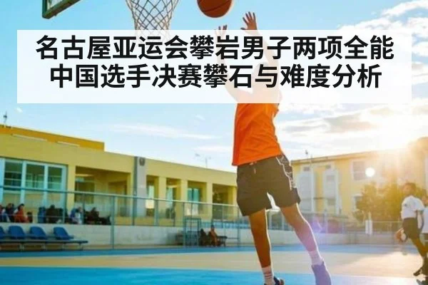 名古屋亚运会攀岩男子两项全能中国选手决赛攀石与难度分析
