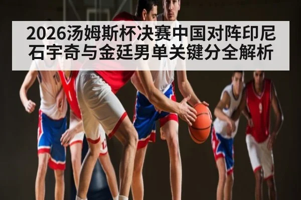 2026汤姆斯杯决赛中国对阵印尼 石宇奇与金廷男单关键分全解析