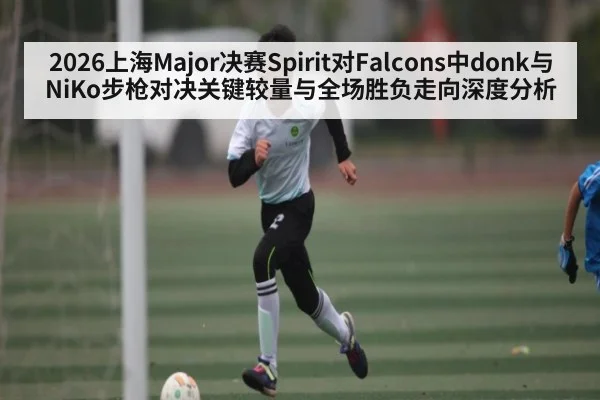 2026上海Major决赛Spirit对Falcons中donk与NiKo步枪对决关键较量与全场胜负走向深度分析