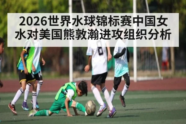 2026世界水球锦标赛中国女水对美国熊敦瀚进攻组织分析