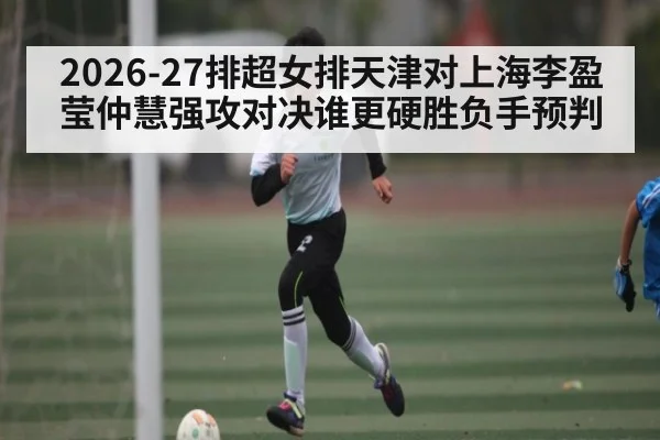 2026-27排超女排天津对上海李盈莹仲慧强攻对决谁更硬胜负手预判