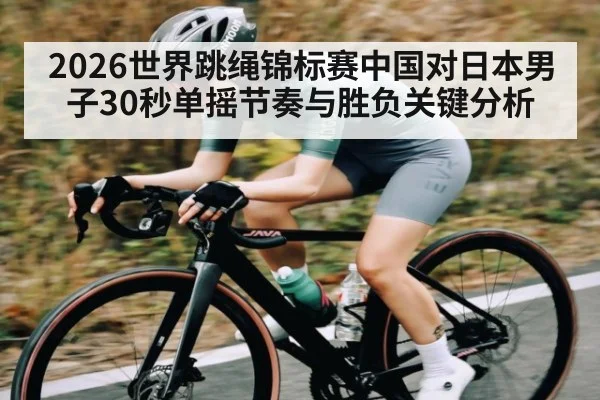 2026世界跳绳锦标赛中国对日本男子30秒单摇节奏与胜负关键分析