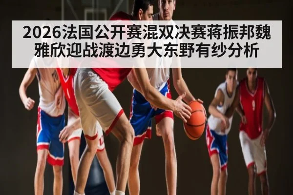 2026法国公开赛混双决赛蒋振邦魏雅欣迎战渡边勇大东野有纱分析