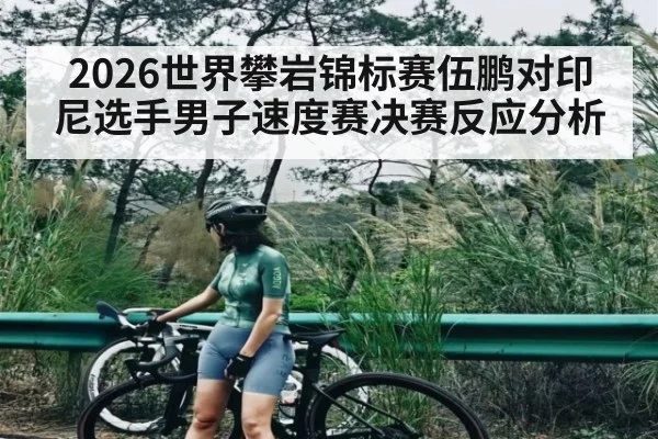 2026世界攀岩锦标赛伍鹏对印尼选手男子速度赛决赛反应分析