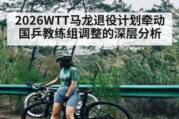 2026WTT马龙退役计划牵动国乒教练组调整的深层分析