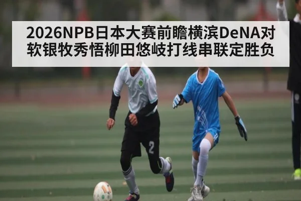 2026NPB日本大赛前瞻横滨DeNA对软银牧秀悟柳田悠岐打线串联定胜负